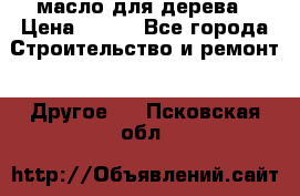 масло для дерева › Цена ­ 200 - Все города Строительство и ремонт » Другое   . Псковская обл.